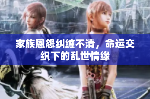 家族恩怨纠缠不清，命运交织下的乱世情缘