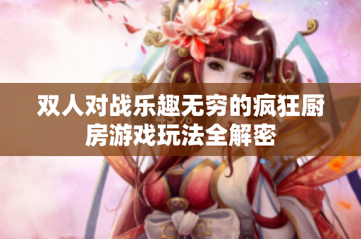 双人对战乐趣无穷的疯狂厨房游戏玩法全解密