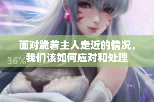 面对跪着主人走近的情况，我们该如何应对和处理