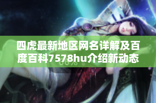 四虎最新地区网名详解及百度百科7578hu介绍新动态