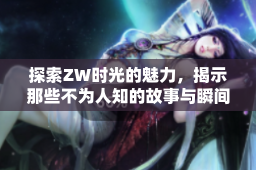 探索ZW时光的魅力，揭示那些不为人知的故事与瞬间