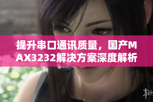 提升串口通讯质量，国产MAX3232解决方案深度解析