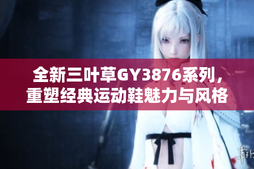 全新三叶草GY3876系列，重塑经典运动鞋魅力与风格
