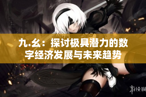 九.幺：探讨极具潜力的数字经济发展与未来趋势