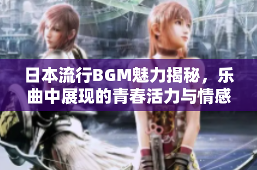 日本流行BGM魅力揭秘，乐曲中展现的青春活力与情感
