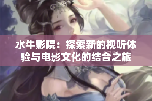 水牛影院：探索新的视听体验与电影文化的结合之旅