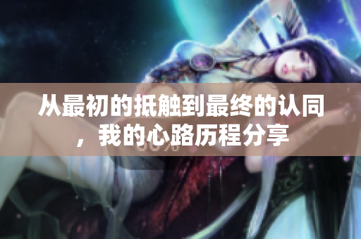 从最初的抵触到最终的认同，我的心路历程分享