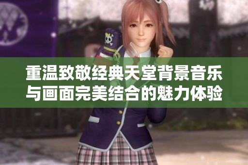 重温致敬经典天堂背景音乐与画面完美结合的魅力体验