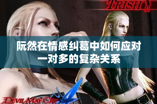 阮然在情感纠葛中如何应对一对多的复杂关系