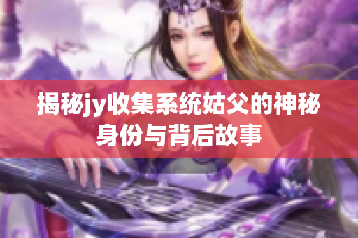 揭秘jy收集系统姑父的神秘身份与背后故事