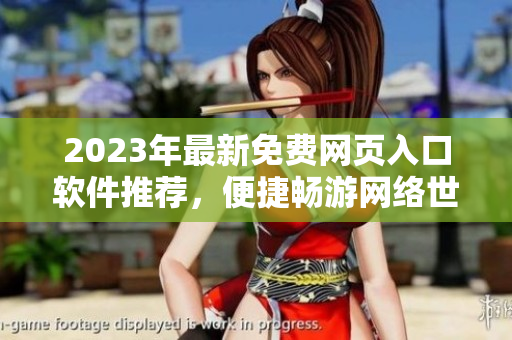 2023年最新免费网页入口软件推荐，便捷畅游网络世界