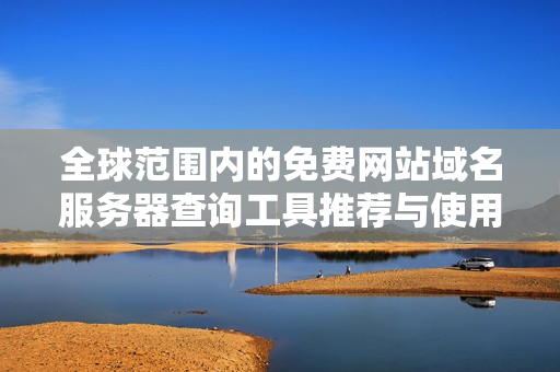 全球范围内的免费网站域名服务器查询工具推荐与使用方法