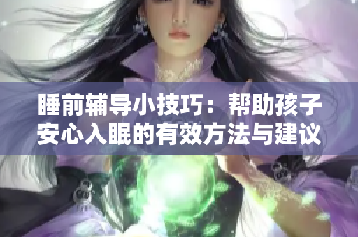 睡前辅导小技巧：帮助孩子安心入眠的有效方法与建议