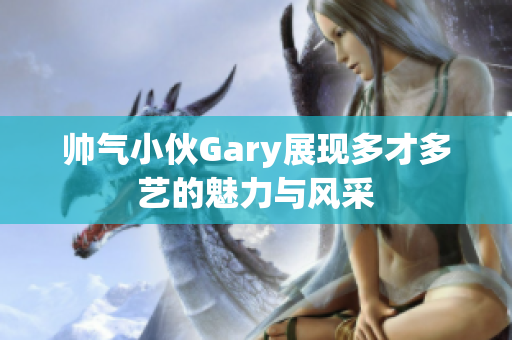 帅气小伙Gary展现多才多艺的魅力与风采