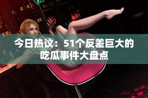 今日热议：51个反差巨大的吃瓜事件大盘点