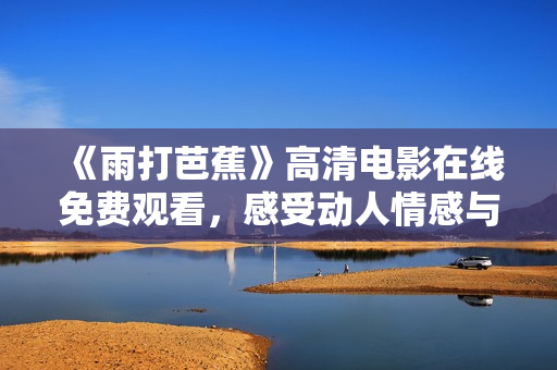 《雨打芭蕉》高清电影在线免费观看，感受动人情感与艺术魅力