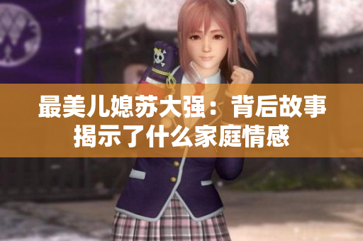 最美儿媳苏大强：背后故事揭示了什么家庭情感