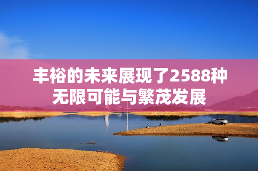 丰裕的未来展现了2588种无限可能与繁茂发展