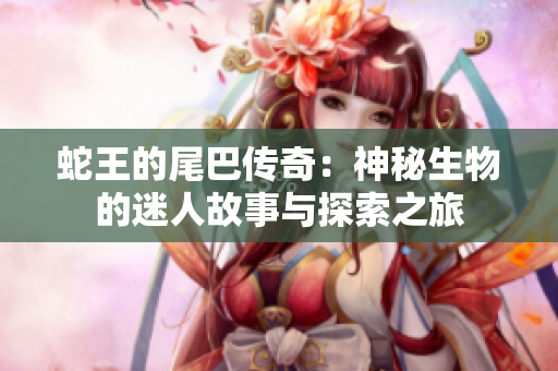 蛇王的尾巴传奇：神秘生物的迷人故事与探索之旅