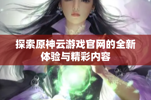探索原神云游戏官网的全新体验与精彩内容