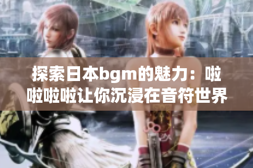 探索日本bgm的魅力：啦啦啦啦让你沉浸在音符世界中