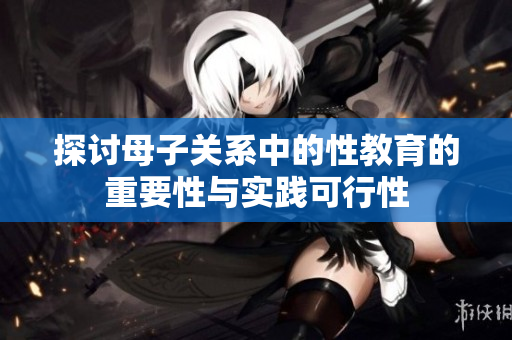 探讨母子关系中的性教育的重要性与实践可行性