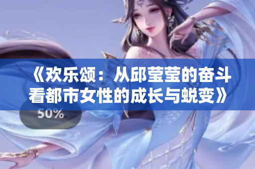 《欢乐颂：从邱莹莹的奋斗看都市女性的成长与蜕变》