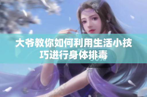 大爷教你如何利用生活小技巧进行身体排毒