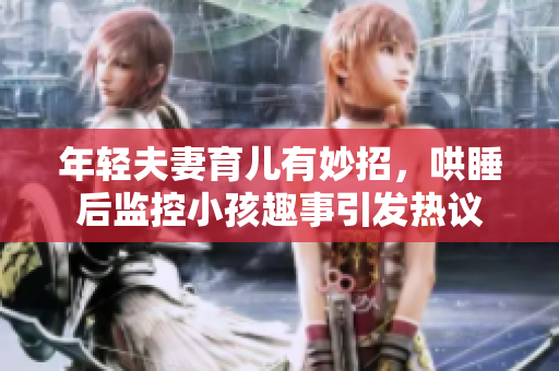 年轻夫妻育儿有妙招，哄睡后监控小孩趣事引发热议