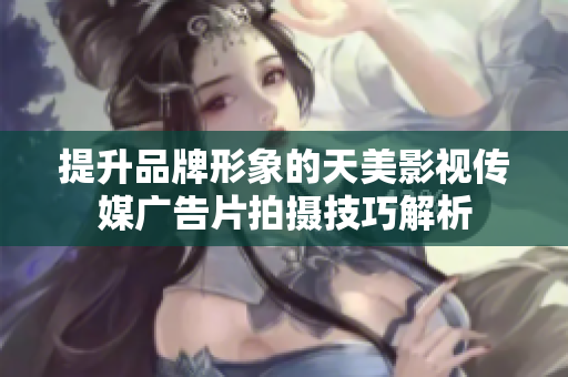 提升品牌形象的天美影视传媒广告片拍摄技巧解析