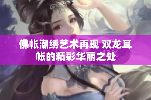 佛帐潮绣艺术再现 双龙耳帐的精彩华丽之处