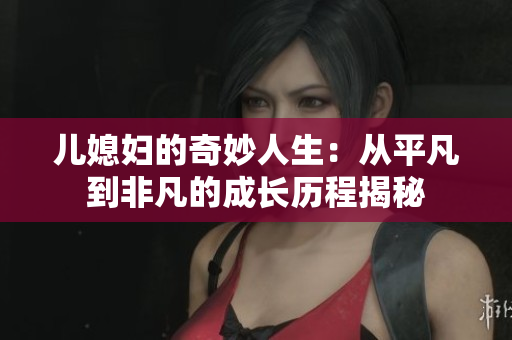儿媳妇的奇妙人生：从平凡到非凡的成长历程揭秘