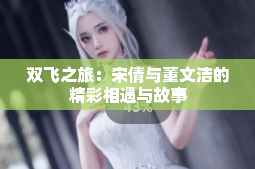 双飞之旅：宋倩与董文洁的精彩相遇与故事