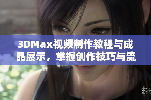 3DMax视频制作教程与成品展示，掌握创作技巧与流程