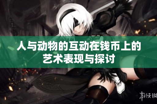 人与动物的互动在钱币上的艺术表现与探讨