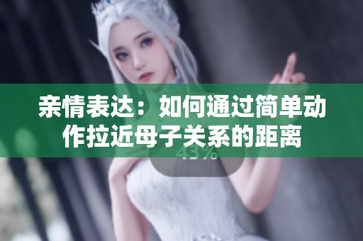 亲情表达：如何通过简单动作拉近母子关系的距离