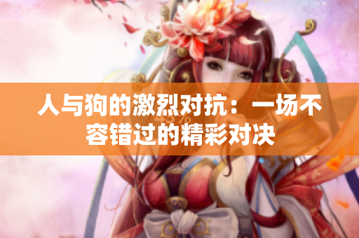 人与狗的激烈对抗：一场不容错过的精彩对决
