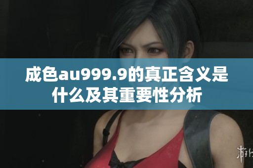 成色au999.9的真正含义是什么及其重要性分析