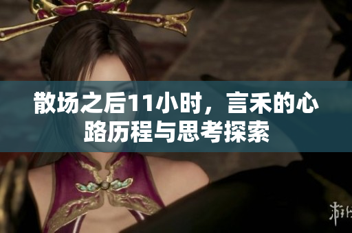 散场之后11小时，言禾的心路历程与思考探索