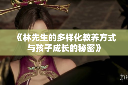 《林先生的多样化教养方式与孩子成长的秘密》