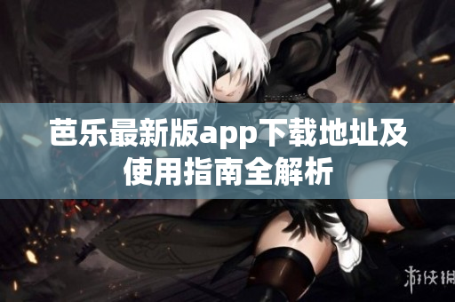 芭乐最新版app下载地址及使用指南全解析