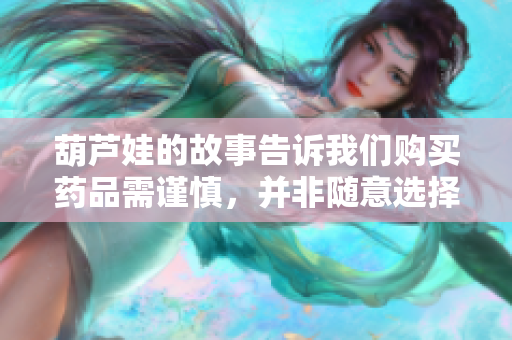 葫芦娃的故事告诉我们购买药品需谨慎，并非随意选择