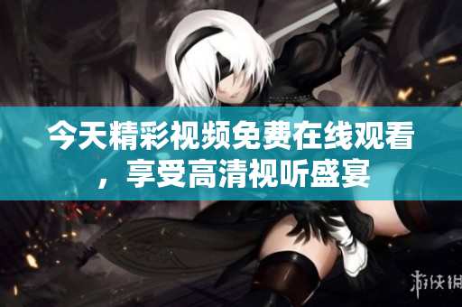今天精彩视频免费在线观看，享受高清视听盛宴