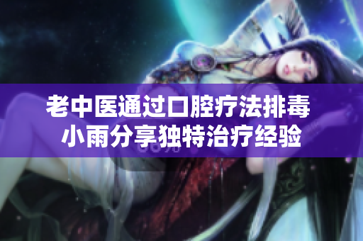 老中医通过口腔疗法排毒 小雨分享独特治疗经验
