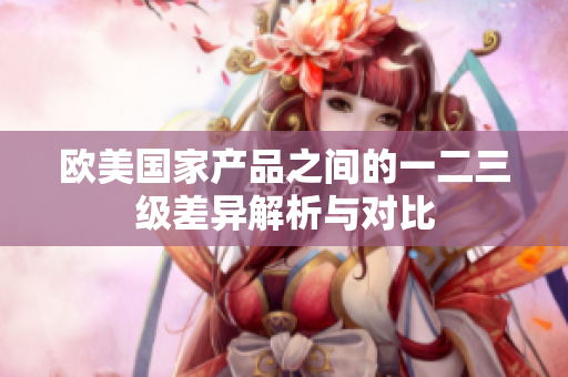 欧美国家产品之间的一二三级差异解析与对比