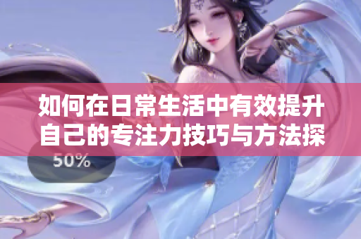 如何在日常生活中有效提升自己的专注力技巧与方法探讨