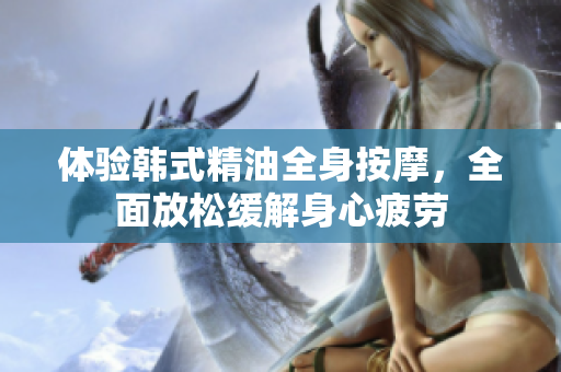 体验韩式精油全身按摩，全面放松缓解身心疲劳
