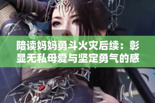 陪读妈妈勇斗火灾后续：彰显无私母爱与坚定勇气的感人故事