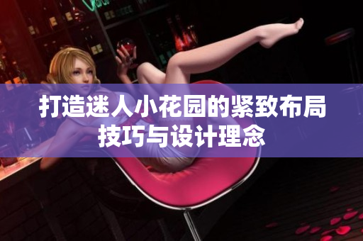 打造迷人小花园的紧致布局技巧与设计理念