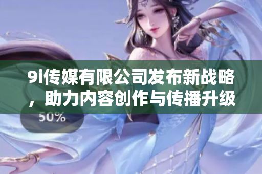 9i传媒有限公司发布新战略，助力内容创作与传播升级